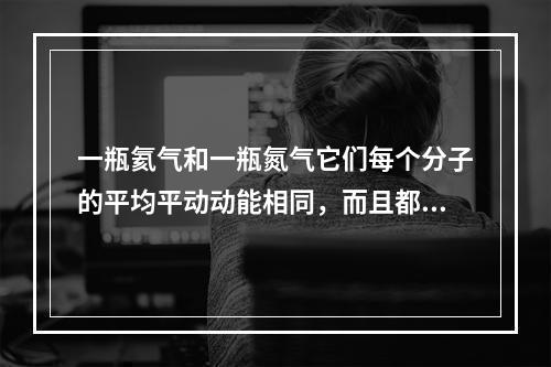 一瓶氦气和一瓶氮气它们每个分子的平均平动动能相同，而且都处