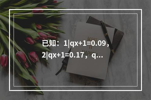 已知：1|qx+1=0.09，2|qx+1=0.17，qx+