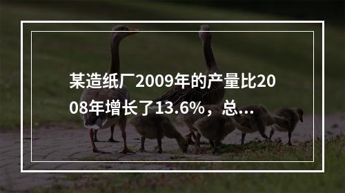 某造纸厂2009年的产量比2008年增长了13.6%，总成