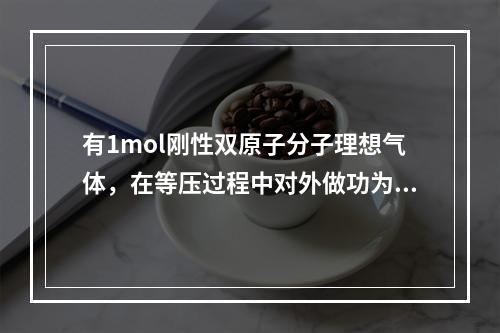 有1mol刚性双原子分子理想气体，在等压过程中对外做功为W