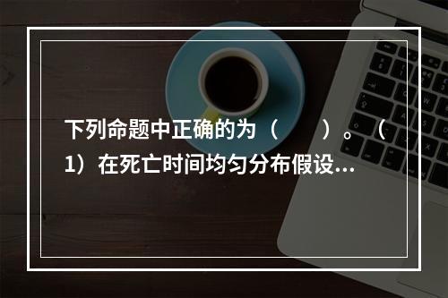 下列命题中正确的为（　　）。（1）在死亡时间均匀分布假设下，