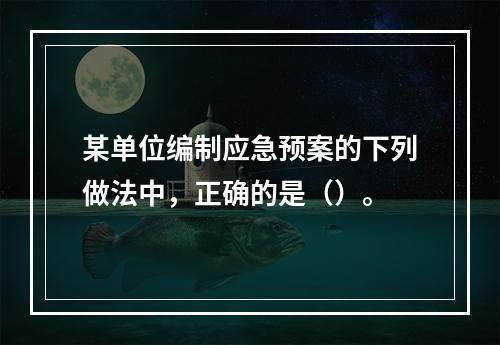 某单位编制应急预案的下列做法中，正确的是（）。