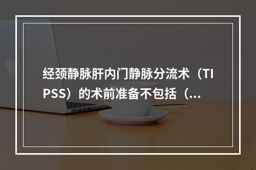 经颈静脉肝内门静脉分流术（TIPSS）的术前准备不包括（　　