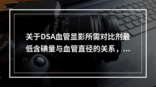 关于DSA血管显影所需对比剂最低含碘量与血管直径的关系，正确