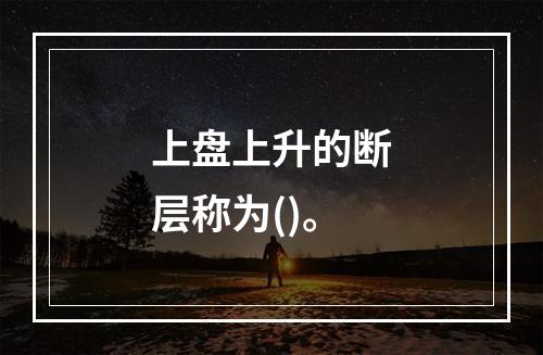 上盘上升的断层称为()。