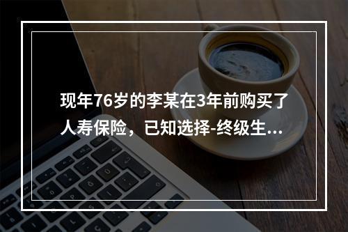 现年76岁的李某在3年前购买了人寿保险，已知选择-终级生命表