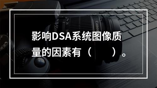 影响DSA系统图像质量的因素有（　　）。