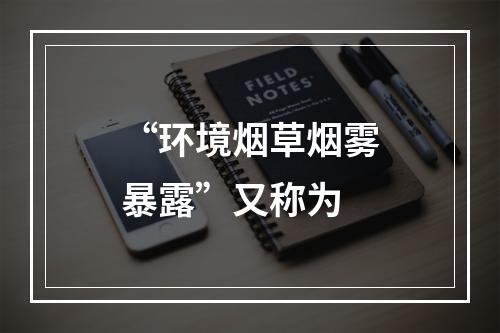 “环境烟草烟雾暴露”又称为