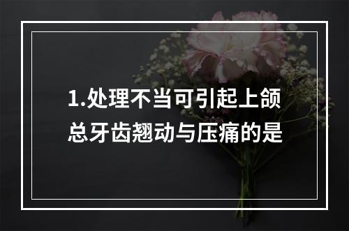 1.处理不当可引起上颌总牙齿翘动与压痛的是