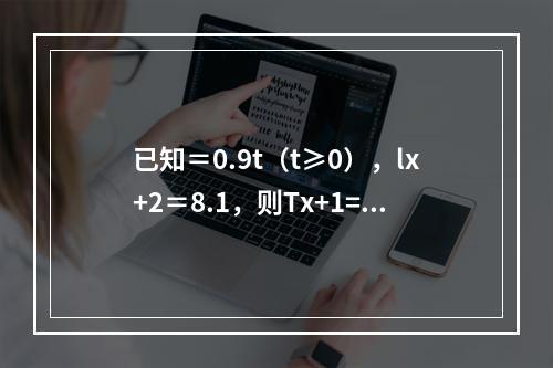 已知＝0.9t（t≥0），lx+2＝8.1，则Tx+1=（　