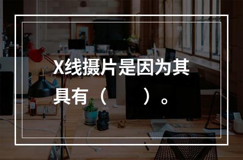 X线摄片是因为其具有（　　）。