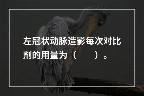 左冠状动脉造影每次对比剂的用量为（　　）。