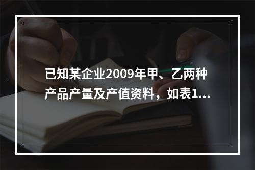 已知某企业2009年甲、乙两种产品产量及产值资料，如表1所