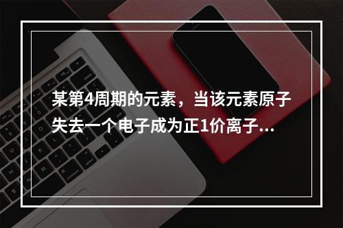 某第4周期的元素，当该元素原子失去一个电子成为正1价离子时