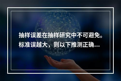 抽样误差在抽样研究中不可避免。标准误越大，则以下推测正确的是