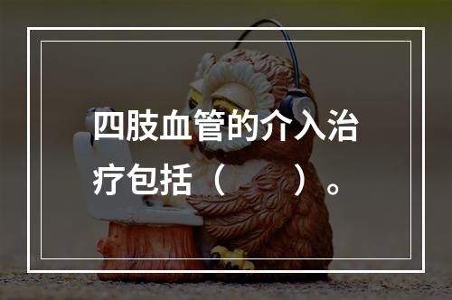 四肢血管的介入治疗包括（　　）。