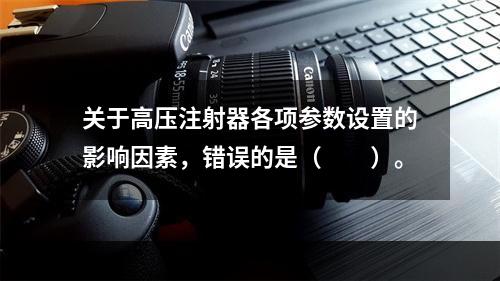 关于高压注射器各项参数设置的影响因素，错误的是（　　）。