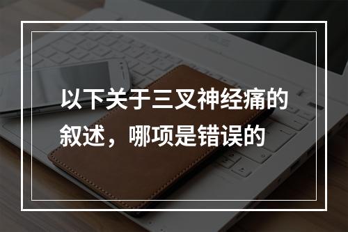 以下关于三叉神经痛的叙述，哪项是错误的