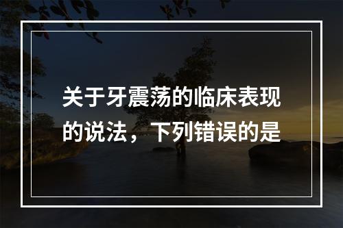 关于牙震荡的临床表现的说法，下列错误的是