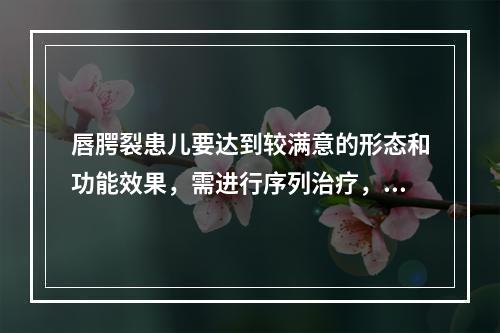 唇腭裂患儿要达到较满意的形态和功能效果，需进行序列治疗，一般