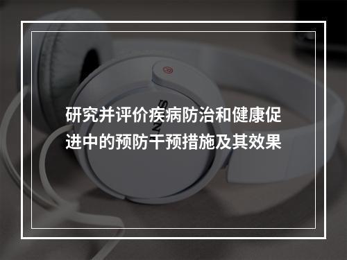 研究并评价疾病防治和健康促进中的预防干预措施及其效果