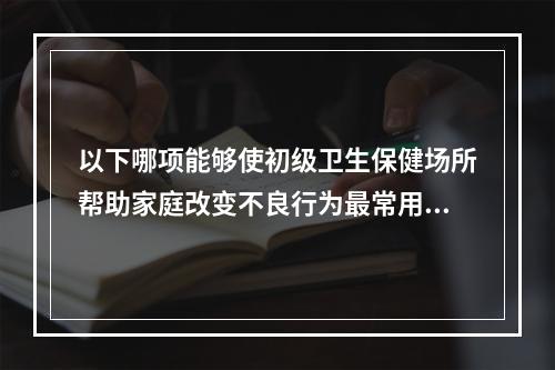 以下哪项能够使初级卫生保健场所帮助家庭改变不良行为最常用的方