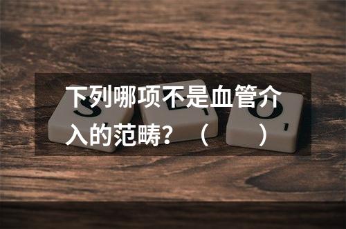 下列哪项不是血管介入的范畴？（　　）