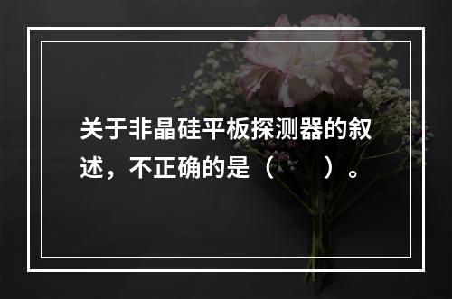 关于非晶硅平板探测器的叙述，不正确的是（　　）。