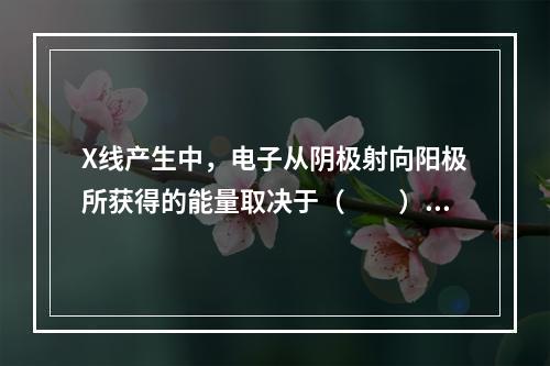 X线产生中，电子从阴极射向阳极所获得的能量取决于（　　）。