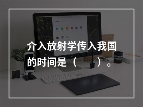 介入放射学传入我国的时间是（　　）。