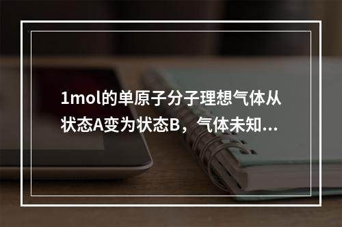 1mol的单原子分子理想气体从状态A变为状态B，气体未知，