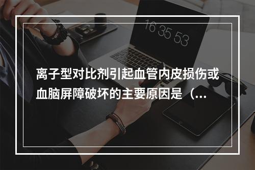 离子型对比剂引起血管内皮损伤或血脑屏障破坏的主要原因是（　　