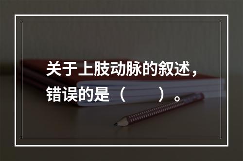 关于上肢动脉的叙述，错误的是（　　）。