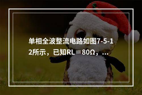 单相全波整流电路如图7-5-12所示，已知RL＝80Ω，U