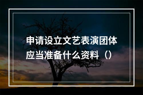 申请设立文艺表演团体应当准备什么资料（）