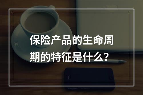 保险产品的生命周期的特征是什么？