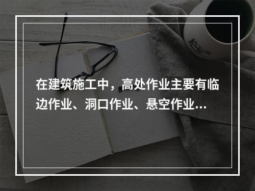 在建筑施工中，高处作业主要有临边作业、洞口作业、悬空作业、交