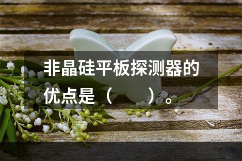 非晶硅平板探测器的优点是（　　）。