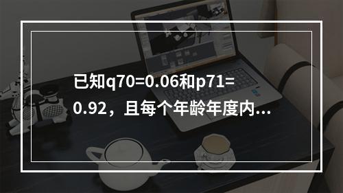 已知q70=0.06和p71=0.92，且每个年龄年度内死亡