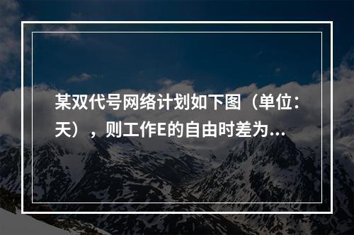 某双代号网络计划如下图（单位：天），则工作E的自由时差为（　