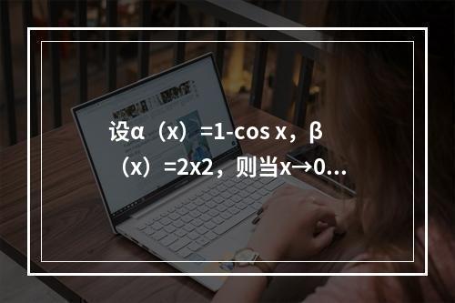 设α（x）=1-cos x，β（x）=2x2，则当x→0时