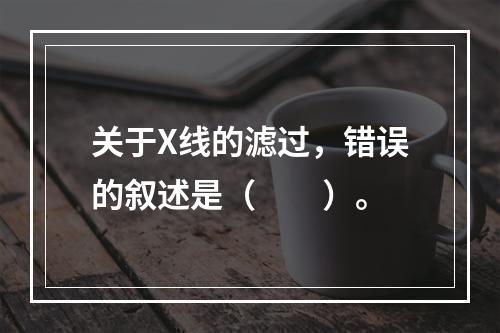 关于X线的滤过，错误的叙述是（　　）。