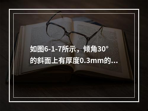 如图6-1-7所示，倾角30°的斜面上有厚度0.3mm的油