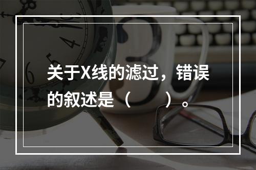 关于X线的滤过，错误的叙述是（　　）。