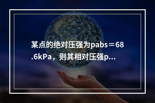 某点的绝对压强为pabs＝68.6kPa，则其相对压强p和