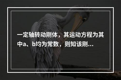 一定轴转动刚体，其运动方程为其中a、b均为常数，则知该刚体作