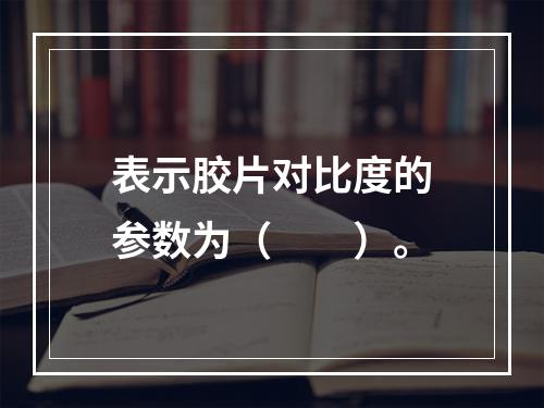 表示胶片对比度的参数为（　　）。