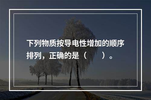 下列物质按导电性增加的顺序排列，正确的是（　　）。