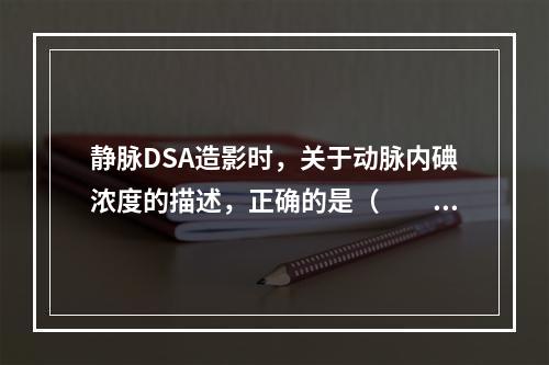 静脉DSA造影时，关于动脉内碘浓度的描述，正确的是（　　）。