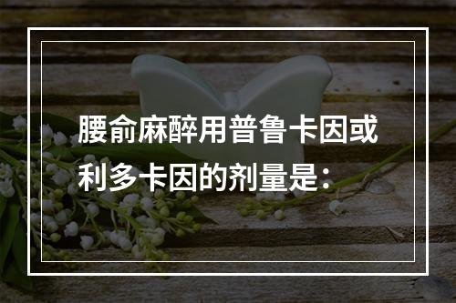 腰俞麻醉用普鲁卡因或利多卡因的剂量是：